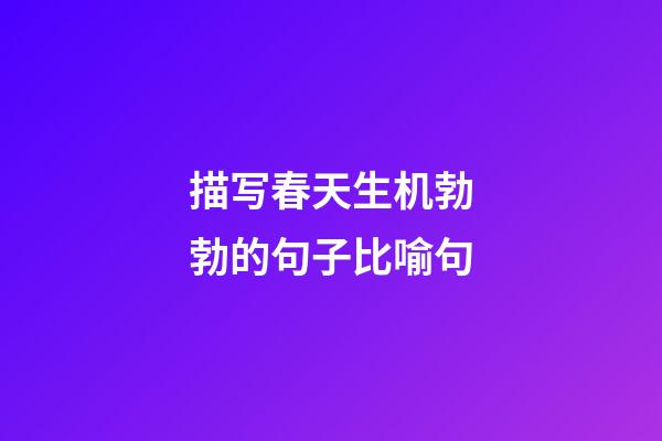 描写春天生机勃勃的句子比喻句