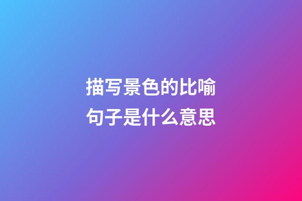 描写景色的比喻句子是什么意思