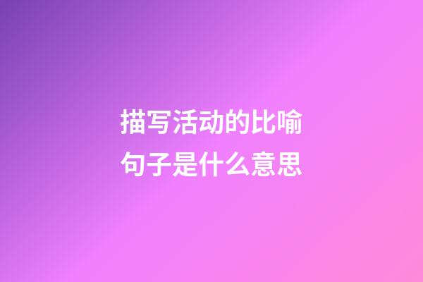 描写活动的比喻句子是什么意思