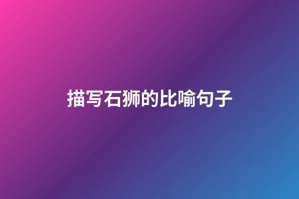 描写石狮的比喻句子