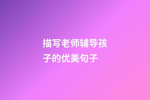 描写老师辅导孩子的优美句子