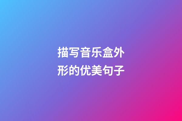 描写音乐盒外形的优美句子