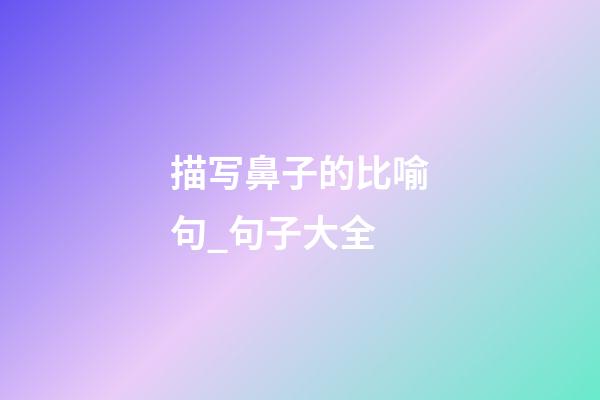 描写鼻子的比喻句_句子大全