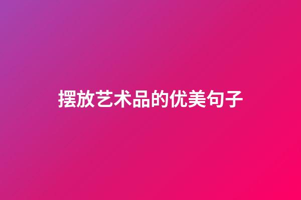 摆放艺术品的优美句子