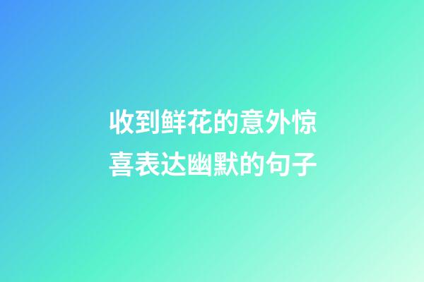 收到鲜花的意外惊喜表达幽默的句子