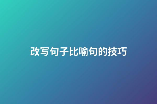 改写句子比喻句的技巧