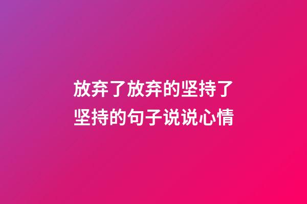 放弃了放弃的坚持了坚持的句子说说心情