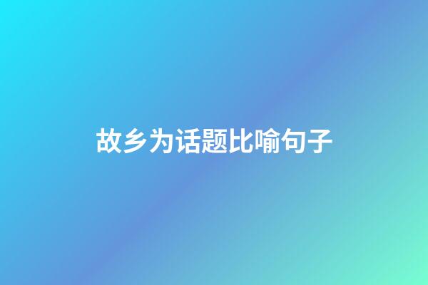 故乡为话题比喻句子