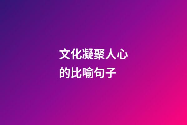 文化凝聚人心的比喻句子