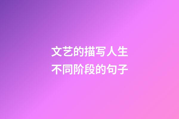 文艺的描写人生不同阶段的句子