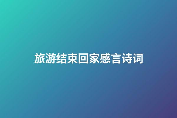 旅游结束回家感言诗词