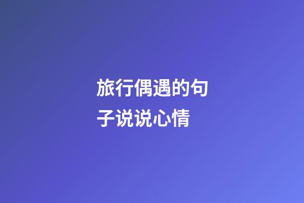 旅行偶遇的句子说说心情