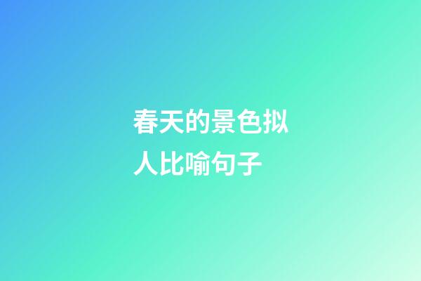 春天的景色拟人比喻句子