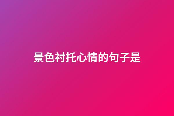 景色衬托心情的句子是