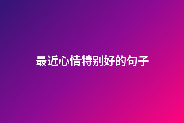 最近心情特别好的句子