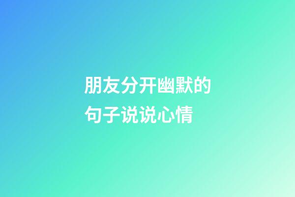 朋友分开幽默的句子说说心情
