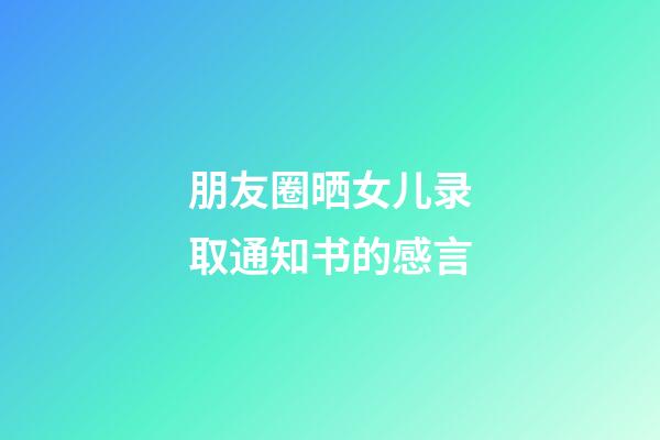 朋友圈晒女儿录取通知书的感言