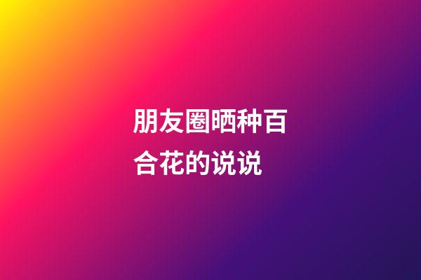 朋友圈晒种百合花的说说