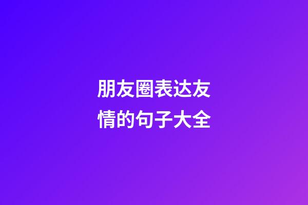 朋友圈表达友情的句子大全