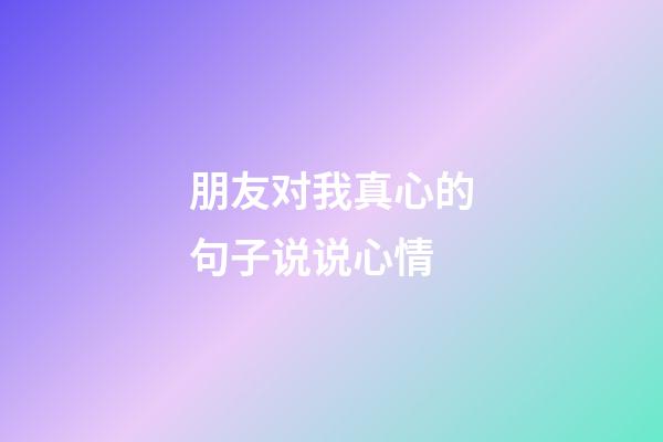 朋友对我真心的句子说说心情