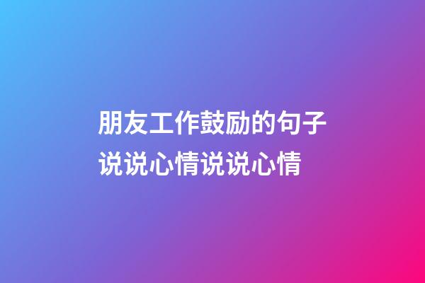 朋友工作鼓励的句子说说心情说说心情