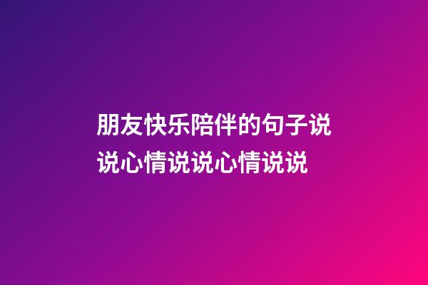 朋友快乐陪伴的句子说说心情说说心情说说