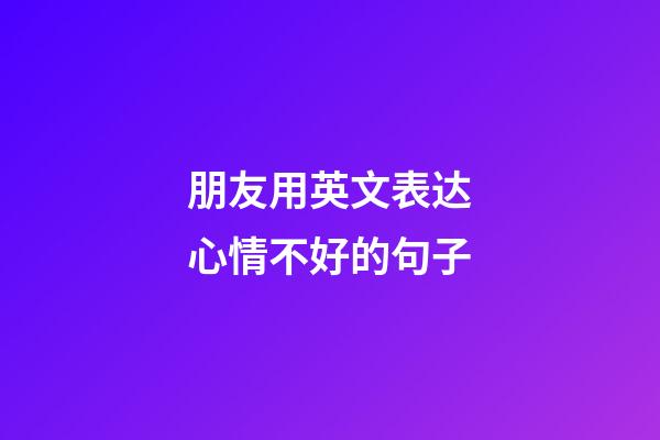 朋友用英文表达心情不好的句子