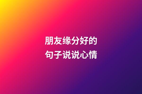 朋友缘分好的句子说说心情