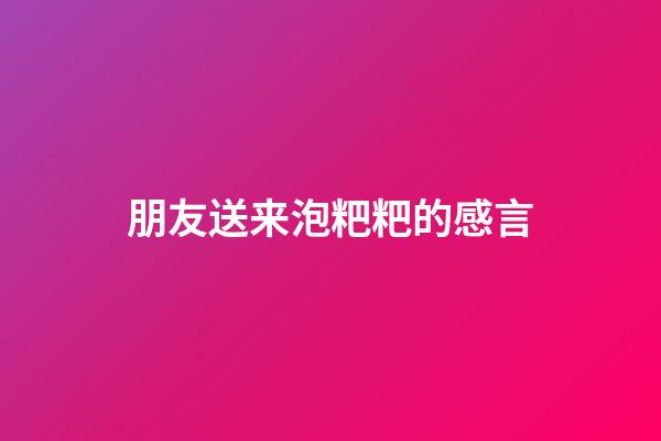 朋友送来泡粑粑的感言