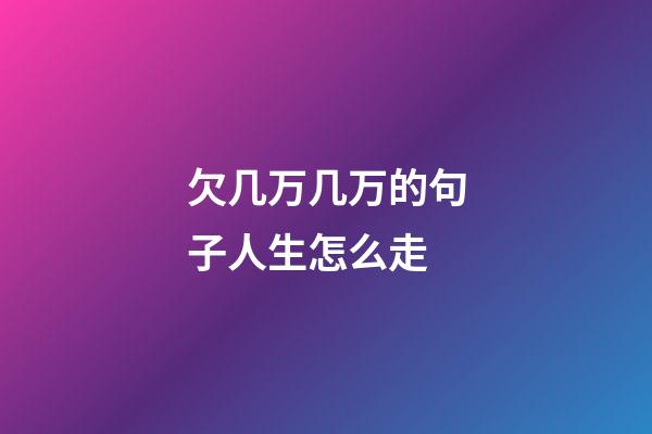 欠几万几万的句子人生怎么走