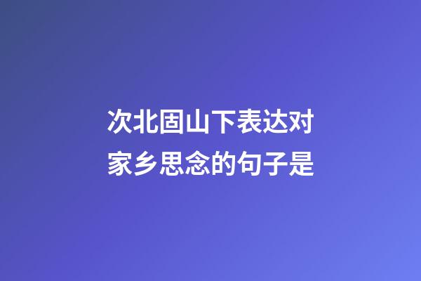 次北固山下表达对家乡思念的句子是