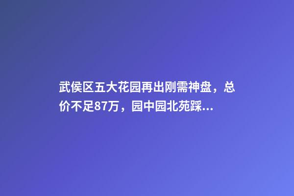 武侯区五大花园再出刚需神盘，总价不足87万，园中园北苑踩盘