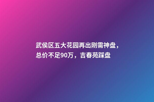 武侯区五大花园再出刚需神盘，总价不足90万，吉春苑踩盘