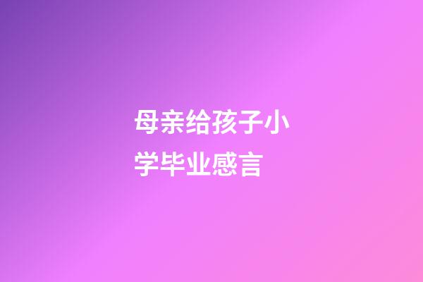 母亲给孩子小学毕业感言