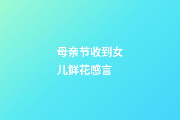 母亲节收到女儿鲜花感言