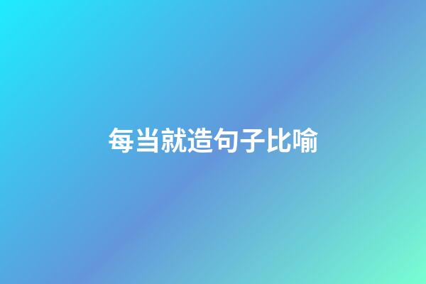 每当就造句子比喻