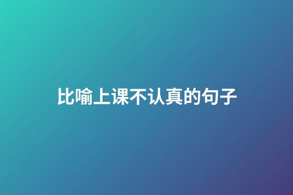 比喻上课不认真的句子
