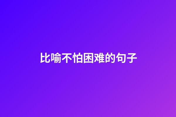 比喻不怕困难的句子