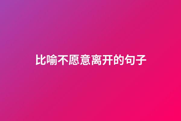 比喻不愿意离开的句子