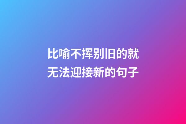 比喻不挥别旧的就无法迎接新的句子