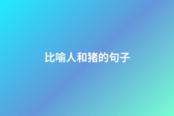 比喻人和猪的句子