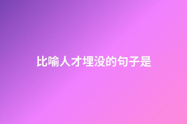 比喻人才埋没的句子是