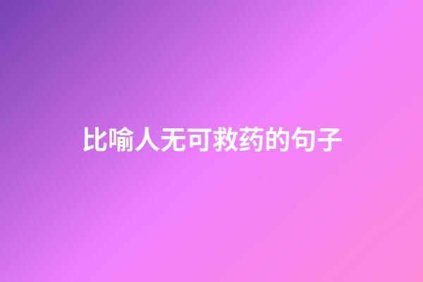 比喻人无可救药的句子