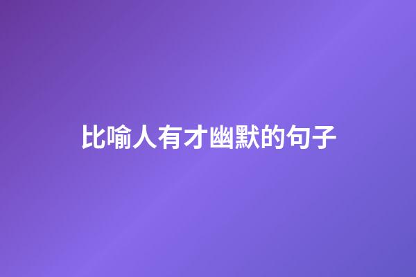 比喻人有才幽默的句子