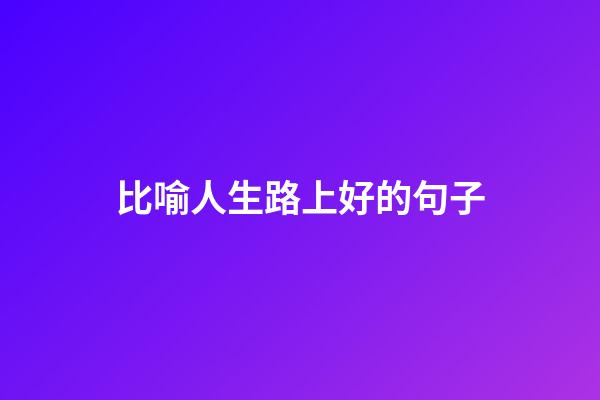 比喻人生路上好的句子