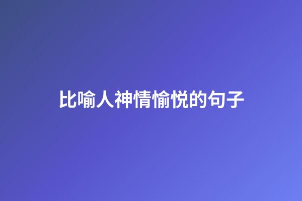 比喻人神情愉悦的句子