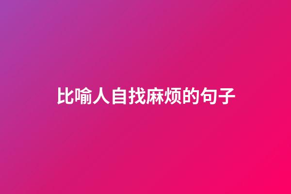 比喻人自找麻烦的句子