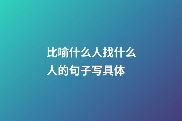 比喻什么人找什么人的句子写具体