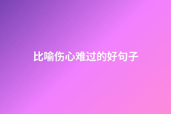 比喻伤心难过的好句子