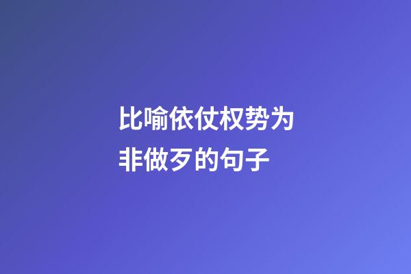 比喻依仗权势为非做歹的句子